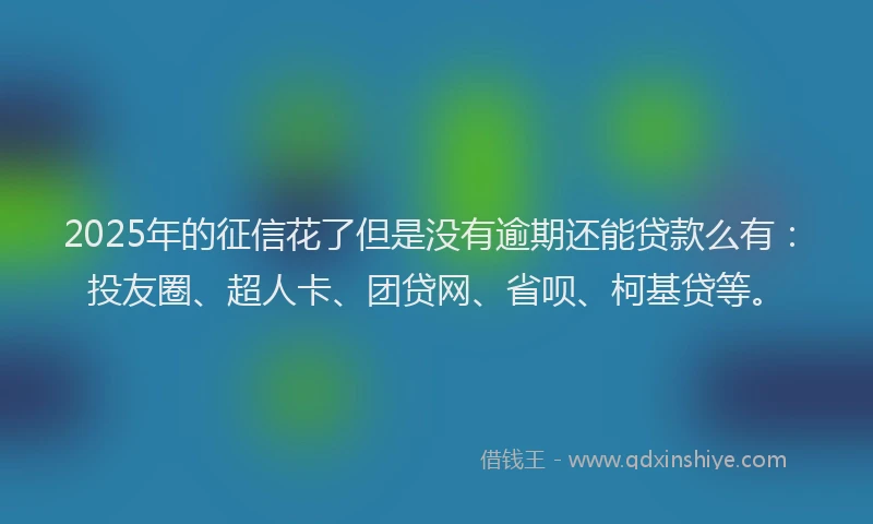 2025年的征信花了但是没有逾期还能贷款么有：投友圈、超人卡、团贷网、省呗、柯基贷等。
