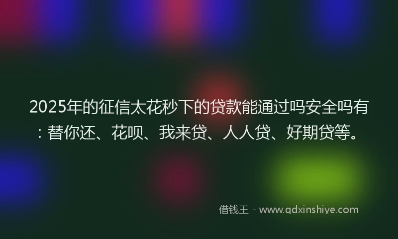 2025年的征信太花秒下的贷款能通过吗安全吗有：替你还、花呗、我来贷、人人贷、好期贷等。