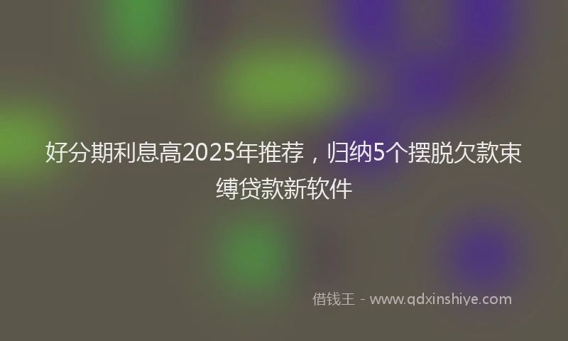 好分期利息高2025年推荐，归纳5个摆脱欠款束缚贷款新软件