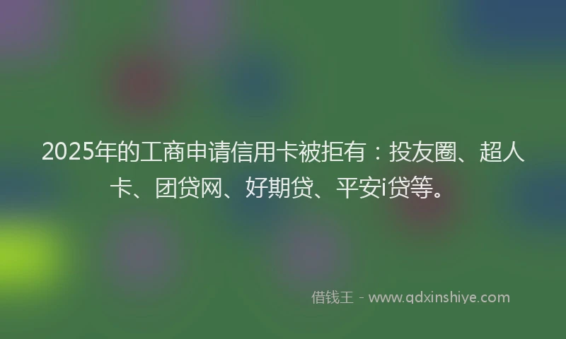 2025年的工商申请信用卡被拒有：投友圈、超人卡、团贷网、好期贷、平安i贷等。