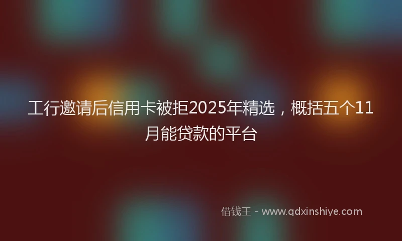 工行邀请后信用卡被拒2025年精选，概括五个11月能贷款的平台