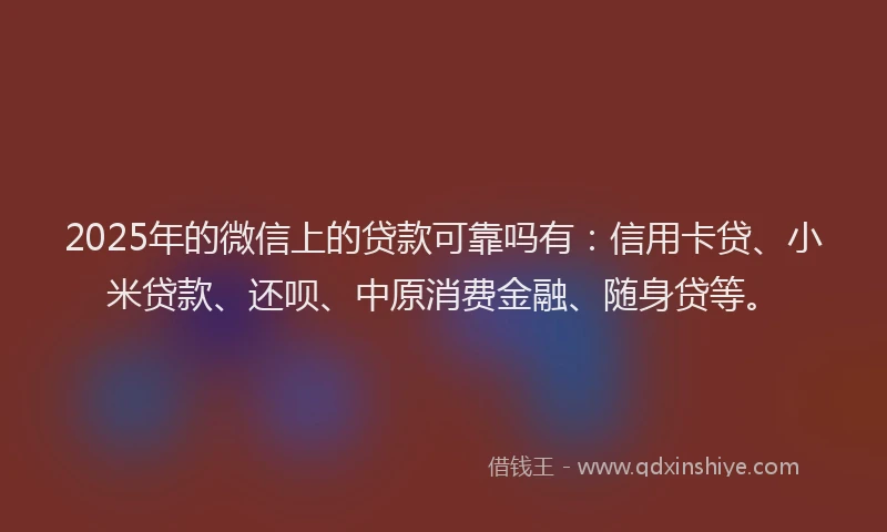 2025年的微信上的贷款可靠吗有：信用卡贷、小米贷款、还呗、中原消费金融、随身贷等。