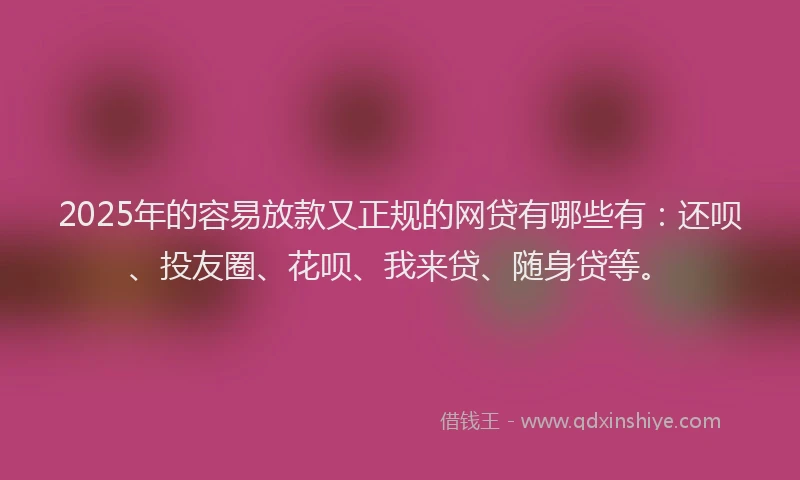 2025年的容易放款又正规的网贷有哪些有：还呗、投友圈、花呗、我来贷、随身贷等。