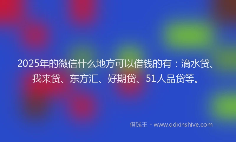 2025年的微信什么地方可以借钱的有：滴水贷、我来贷、东方汇、好期贷、51人品贷等。