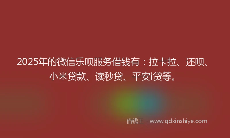 2025年的微信乐呗服务借钱有：拉卡拉、还呗、小米贷款、读秒贷、平安i贷等。