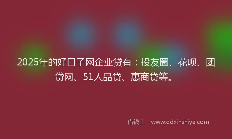 2025年的好口子网企业贷有:投友圈、花呗、团贷网、51人品贷、惠商贷等。