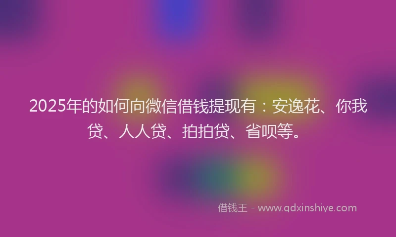 2025年的如何向微信借钱提现有:安逸花、你我贷、人人贷、拍拍贷、省呗等。