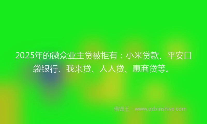 2025年的微众业主贷被拒有：小米贷款、平安口袋银行、我来贷、人人贷、惠商贷等。