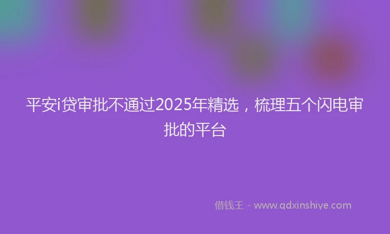 平安i贷审批不通过2025年精选，梳理五个闪电审批的平台