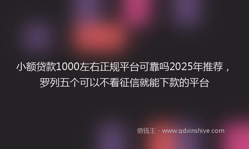 小额贷款1000左右正规平台可靠吗2025年推荐，罗列五个可以不看征信就能下款的平台