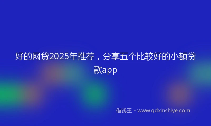 好的网贷2025年推荐，分享五个比较好的小额贷款app