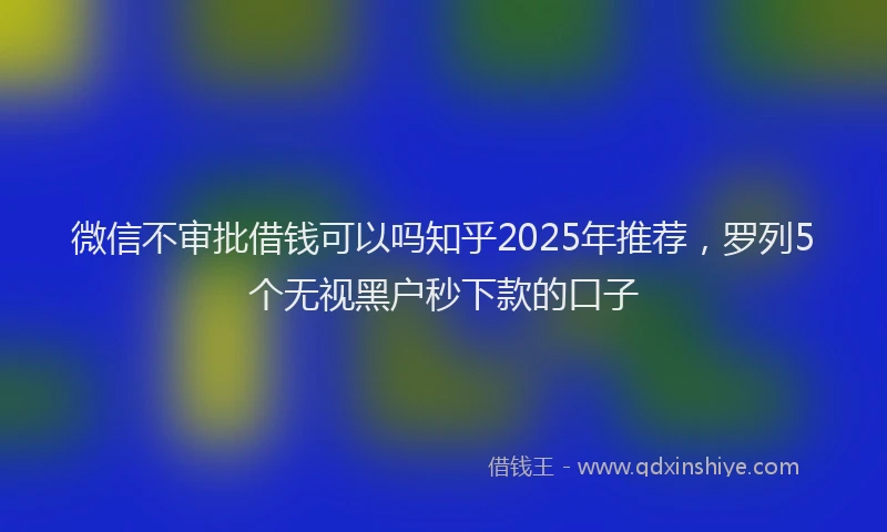 微信不审批借钱可以吗知乎2025年推荐，罗列5个无视黑户秒下款的口子