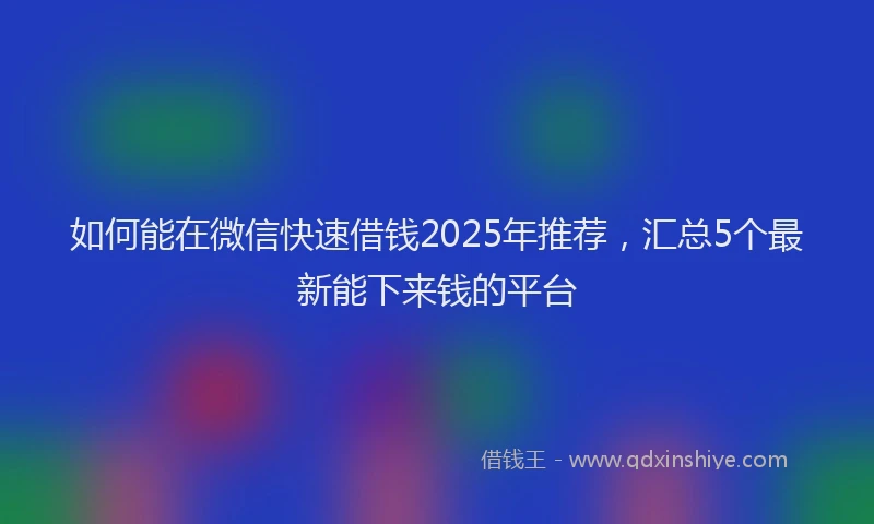 如何能在微信快速借钱2025年推荐，汇总5个最新能下来钱的平台