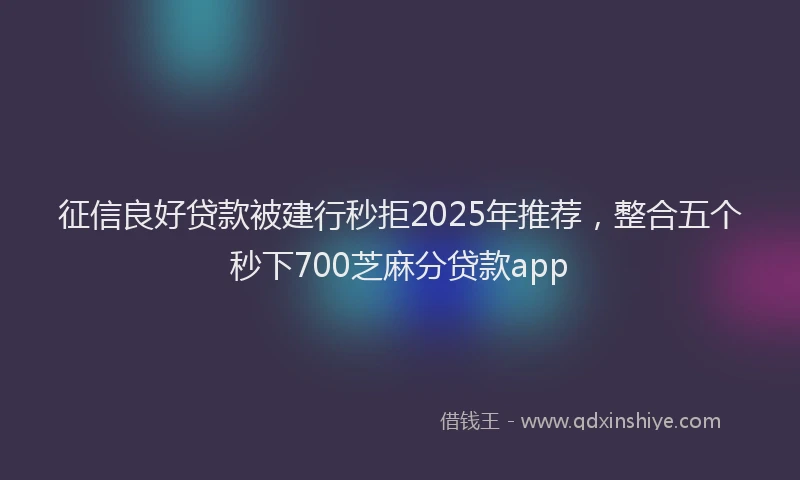 征信良好贷款被建行秒拒2025年推荐，整合五个秒下700芝麻分贷款app