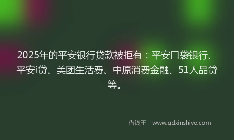 2025年的平安银行贷款被拒有：平安口袋银行、平安i贷、美团生活费、中原消费金融、51人品贷等。