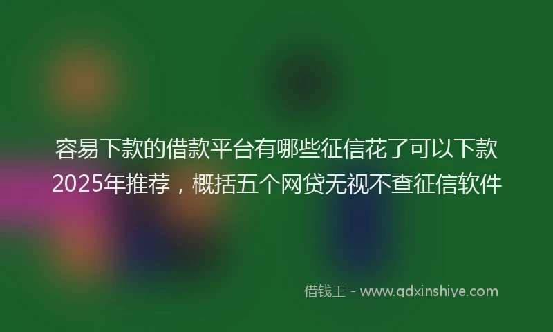 容易下款的借款平台有哪些征信花了可以下款2025年推荐，概括五个网贷无视不查征信软件