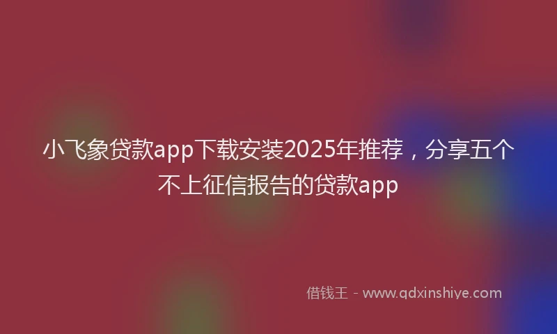 小飞象贷款app下载安装2025年推荐，分享五个不上征信报告的贷款app