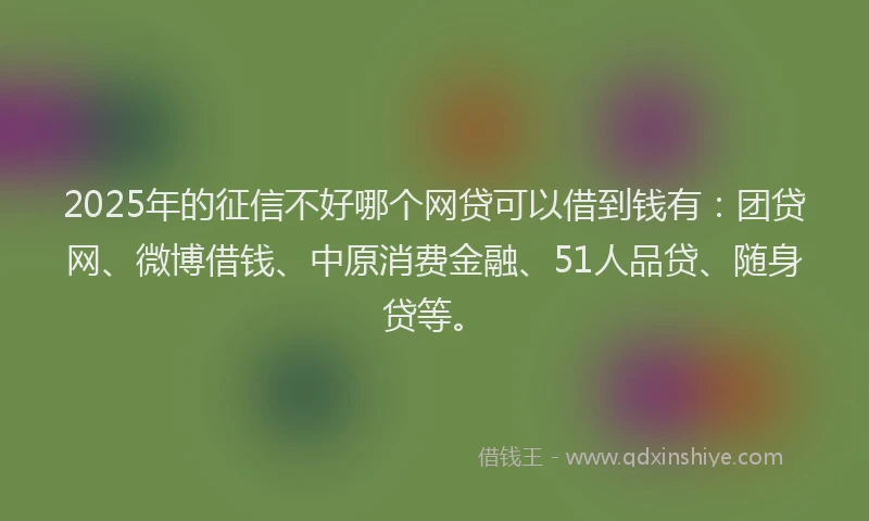 2025年的征信不好哪个网贷可以借到钱有：团贷网、微博借钱、中原消费金融、51人品贷、随身贷等。