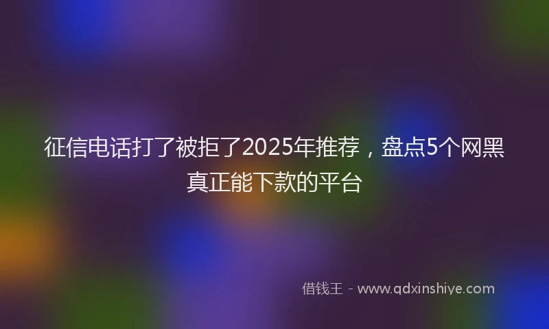 征信电话打了被拒了2025年推荐，盘点5个网黑真正能下款的平台