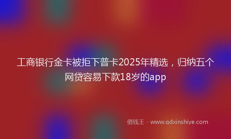 工商银行金卡被拒下普卡2025年精选，归纳五个网贷容易下款18岁的app