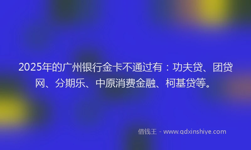 2025年的广州银行金卡不通过有:功夫贷、团贷网、分期乐、中原消费金融、柯基贷等。