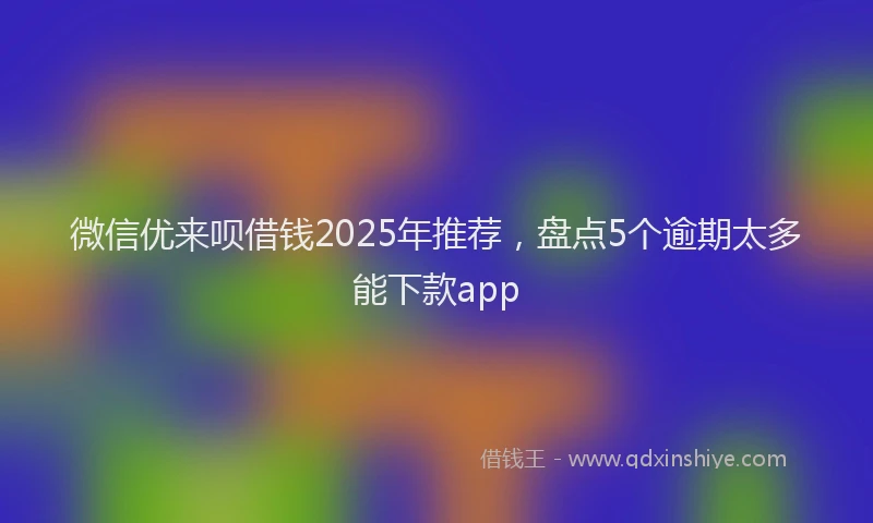 微信优来呗借钱2025年推荐，盘点5个逾期太多能下款app