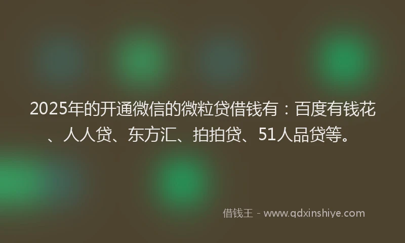 2025年的开通微信的微粒贷借钱有：百度有钱花、人人贷、东方汇、拍拍贷、51人品贷等。