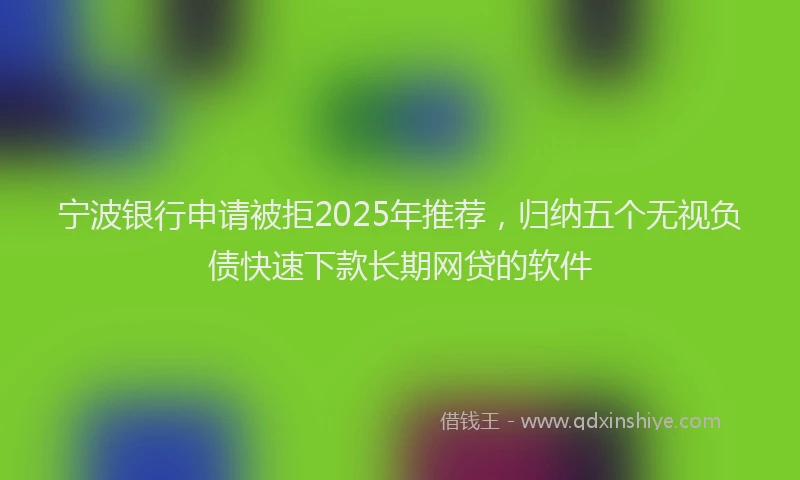 宁波银行申请被拒2025年推荐，归纳五个无视负债快速下款长期网贷的软件