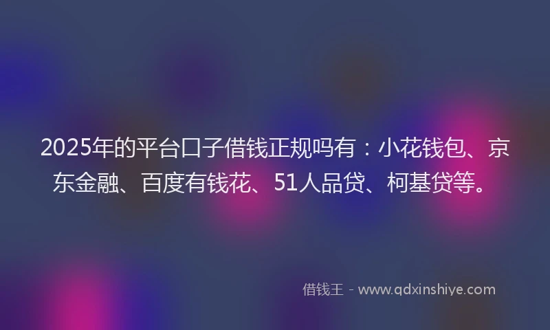2025年的平台口子借钱正规吗有：小花钱包、京东金融、百度有钱花、51人品贷、柯基贷等。