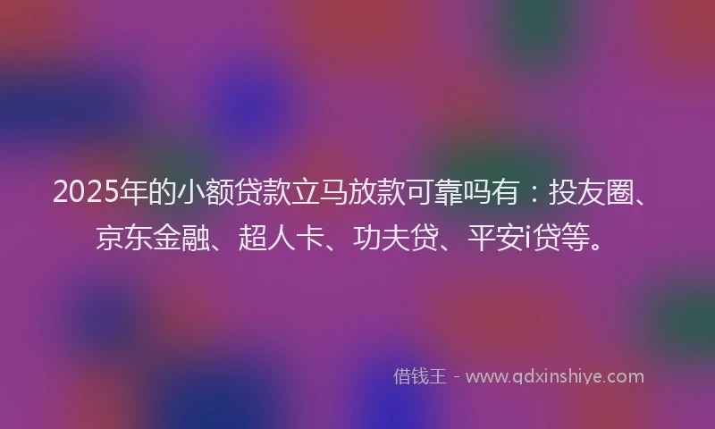 2025年的小额贷款立马放款可靠吗有：投友圈、京东金融、超人卡、功夫贷、平安i贷等。