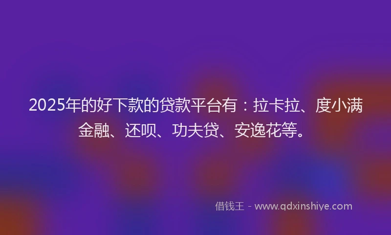 2025年的好下款的贷款平台有：拉卡拉、度小满金融、还呗、功夫贷、安逸花等。