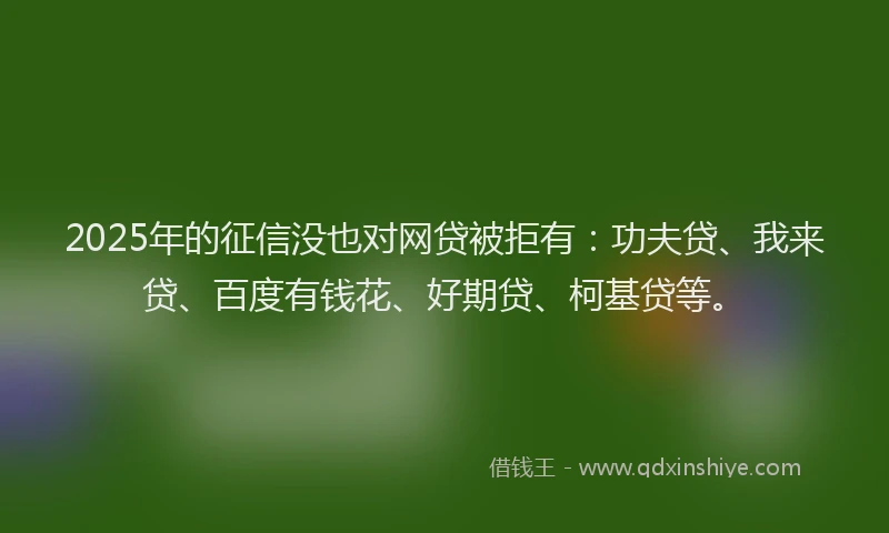 2025年的征信没也对网贷被拒有：功夫贷、我来贷、百度有钱花、好期贷、柯基贷等。