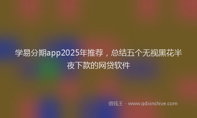 学易分期app2025年推荐，总结五个无视黑花半夜下款的网贷软件