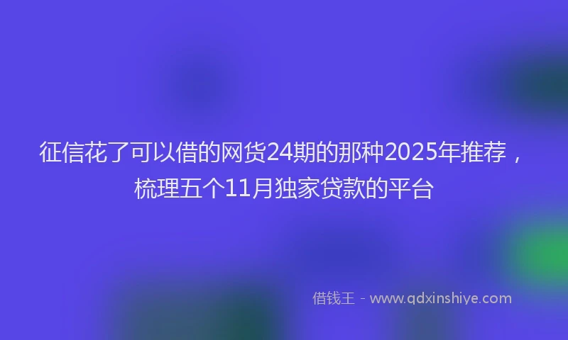 征信花了可以借的网货24期的那种2025年推荐，梳理五个11月独家贷款的平台