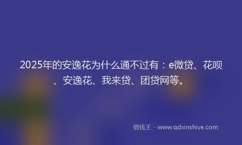2025年的安逸花为什么通不过有：e微贷、花呗、安逸花、我来贷、团贷网等。