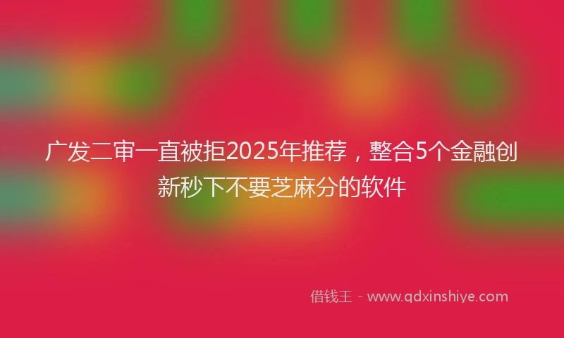 广发二审一直被拒2025年推荐，整合5个金融创新秒下不要芝麻分的软件