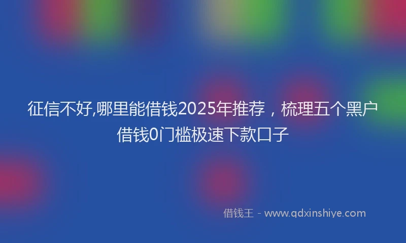 征信不好,哪里能借钱2025年推荐，梳理五个黑户借钱0门槛极速下款口子