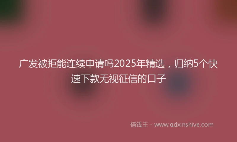 广发被拒能连续申请吗2025年精选，归纳5个快速下款无视征信的口子