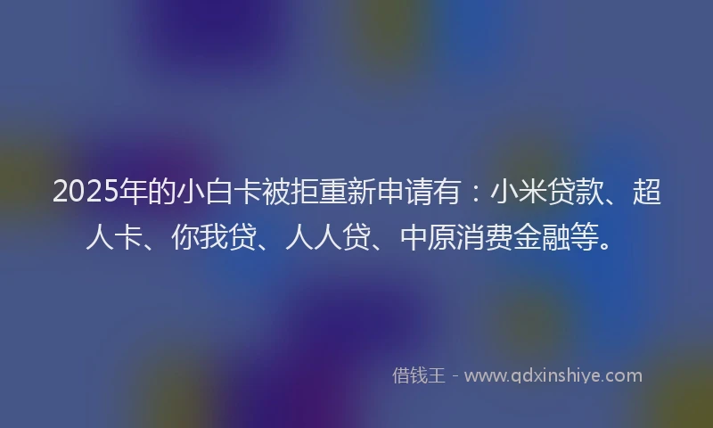 2025年的小白卡被拒重新申请有：小米贷款、超人卡、你我贷、人人贷、中原消费金融等。