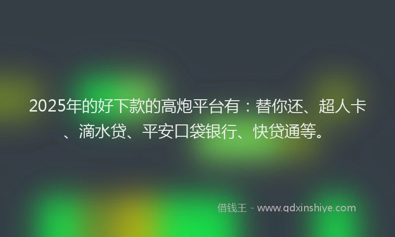 2025年的好下款的高炮平台有：替你还、超人卡、滴水贷、平安口袋银行、快贷通等。