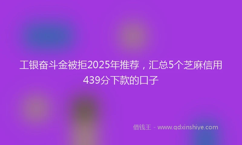 工银奋斗金被拒2025年推荐，汇总5个芝麻信用439分下款的口子