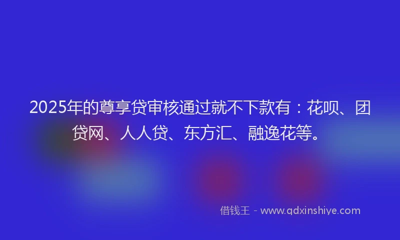 2025年的尊享贷审核通过就不下款有：花呗、团贷网、人人贷、东方汇、融逸花等。