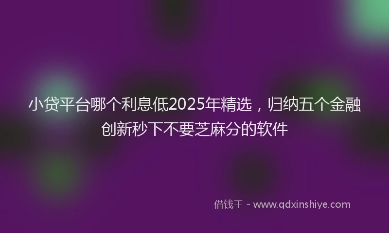 小贷平台哪个利息低2025年精选，归纳五个金融创新秒下不要芝麻分的软件