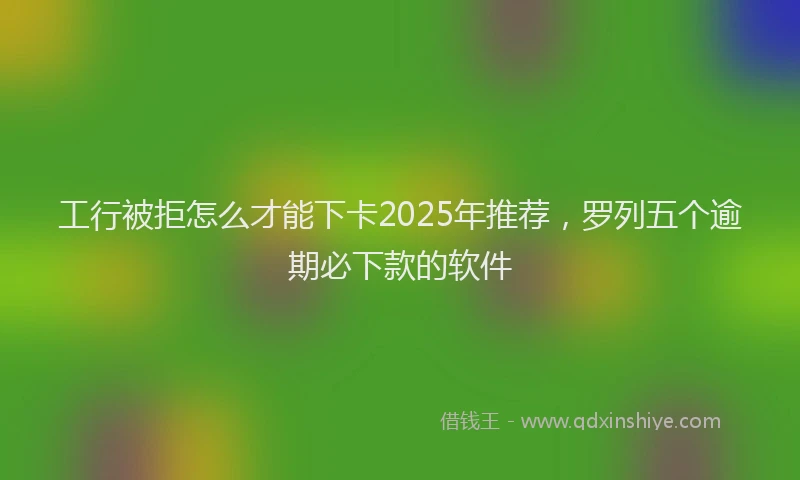 工行被拒怎么才能下卡2025年推荐，罗列五个逾期必下款的软件