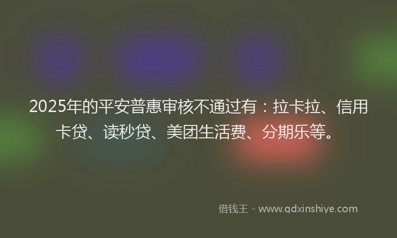 2025年的平安普惠审核不通过有：拉卡拉、信用卡贷、读秒贷、美团生活费、分期乐等。