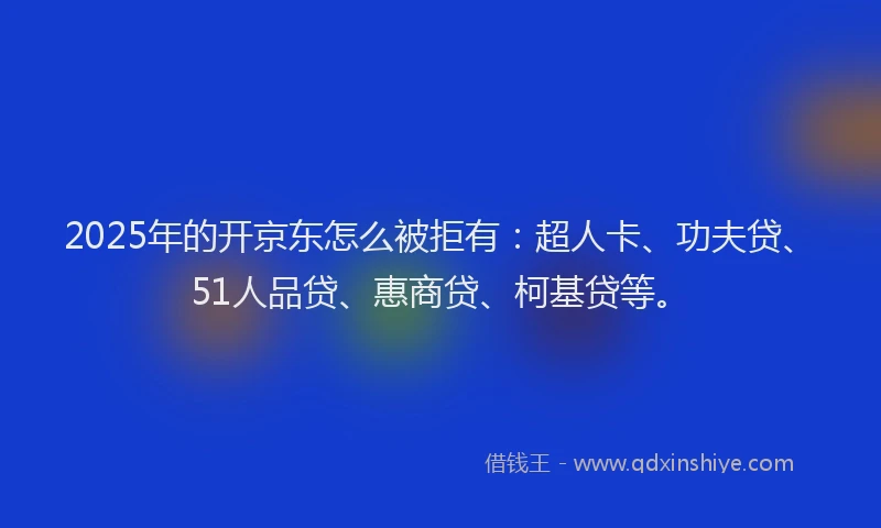 2025年的开京东怎么被拒有：超人卡、功夫贷、51人品贷、惠商贷、柯基贷等。