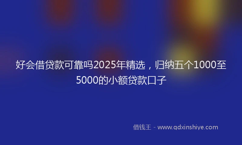 好会借贷款可靠吗2025年精选，归纳五个1000至5000的小额贷款口子
