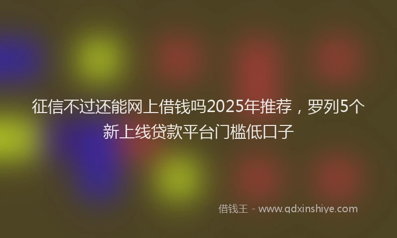 征信不过还能网上借钱吗2025年推荐，罗列5个新上线贷款平台门槛低口子