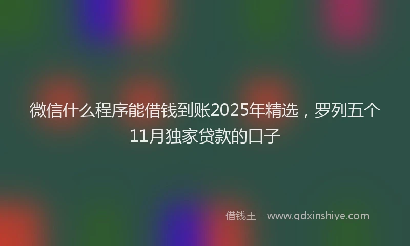 微信什么程序能借钱到账2025年精选，罗列五个11月独家贷款的口子