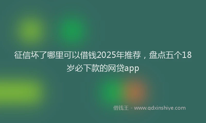 征信坏了哪里可以借钱2025年推荐，盘点五个18岁必下款的网贷app